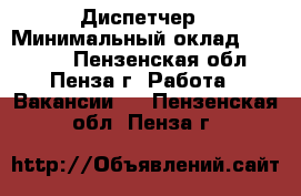 Диспетчер › Минимальный оклад ­ 20 000 - Пензенская обл., Пенза г. Работа » Вакансии   . Пензенская обл.,Пенза г.